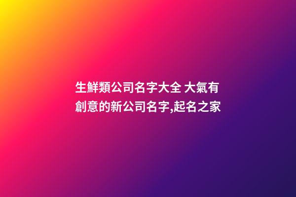 生鮮類公司名字大全 大氣有創意的新公司名字,起名之家